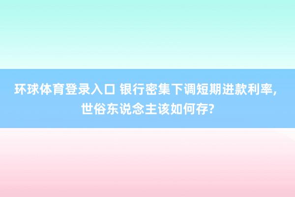 环球体育登录入口 银行密集下调短期进款利率, 世俗东说念主该如何存?
