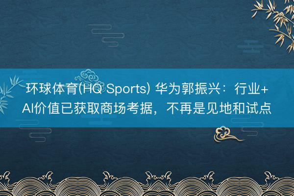 环球体育(HQ Sports) 华为郭振兴：行业+AI价值已获取商场考据，不再是见地和试点