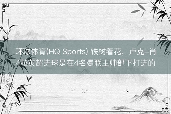 环球体育(HQ Sports) 铁树着花，卢克-肖4粒英超进球是在4名曼联主帅部下打进的