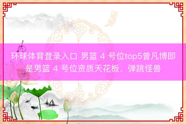 环球体育登录入口 男篮 4 号位top5曾凡博即是男篮 4 