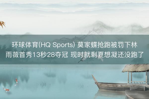 环球体育(HQ Sports) 莫家蝶抢跑被罚下林雨薇首秀1