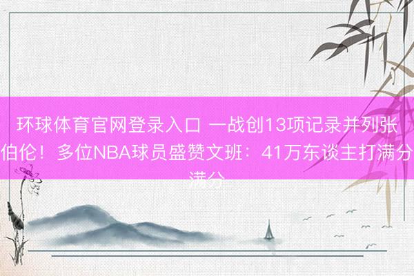 环球体育官网登录入口 一战创13项记录并列张伯伦！多位NBA球员盛赞文班：41万东谈主打满分