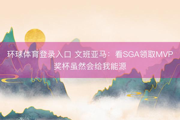环球体育登录入口 文班亚马：看SGA领取MVP奖杯虽然会给我能源