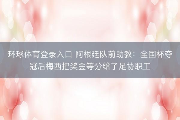 环球体育登录入口 阿根廷队前助教：全国杯夺冠后梅西把奖金等分给了足协职工
