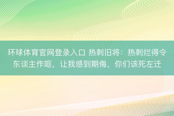 环球体育官网登录入口 热刺旧将：热刺烂得令东谈主作呕，让我感到期侮，你们该死左迁