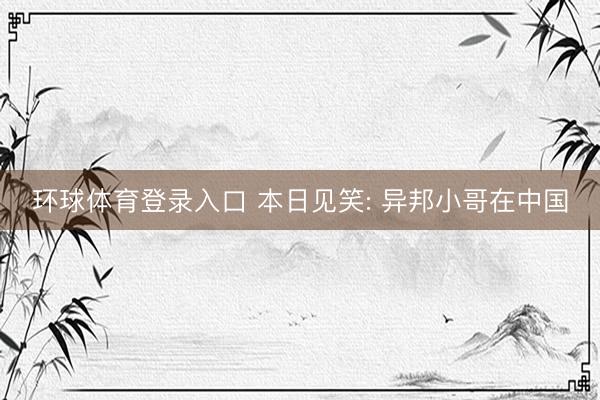 环球体育登录入口 本日见笑: 异邦小哥在中国