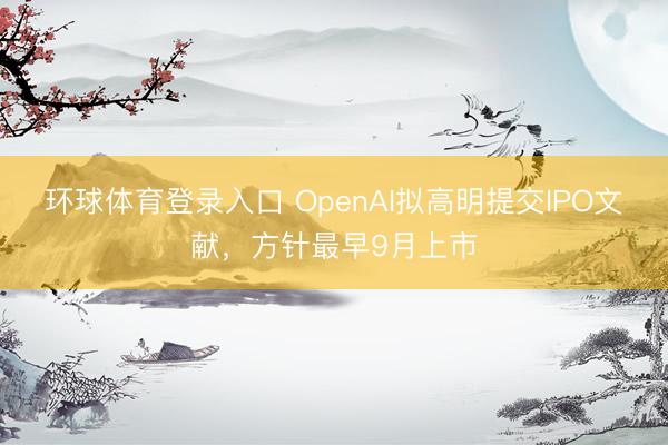 环球体育登录入口 OpenAI拟高明提交IPO文献，方针最早9月上市