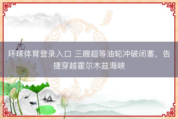 环球体育登录入口 三艘超等油轮冲破闭塞，告捷穿越霍尔木兹海峡