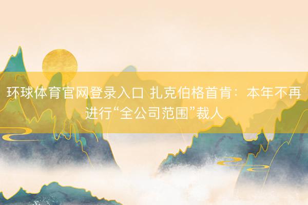 环球体育官网登录入口 扎克伯格首肯：本年不再进行“全公司范围”裁人