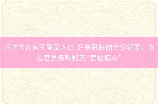 环球体育官网登录入口 好意思联储会议纪要：多位官员条款毁灭“宽松偏向”