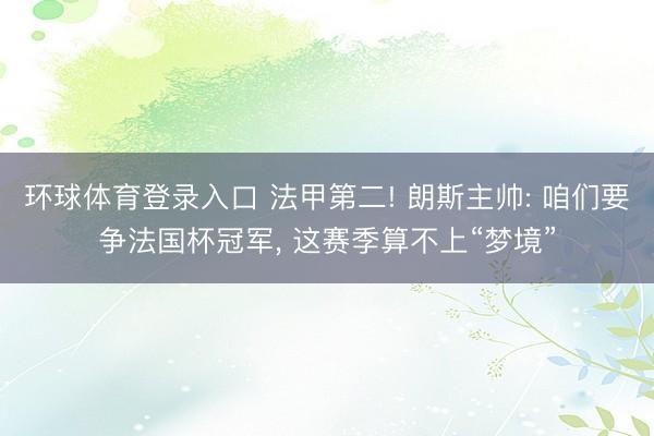 环球体育登录入口 法甲第二! 朗斯主帅: 咱们要争法国杯冠军， 这赛季算不上“梦境”