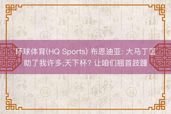 环球体育(HQ Sports) 布恩迪亚: 大马丁匡助了我许多;天下杯? 让咱们翘首跂踵