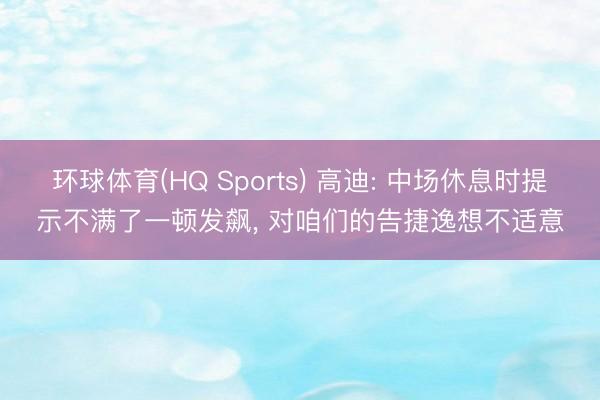 环球体育(HQ Sports) 高迪: 中场休息时提示不满了一顿发飙， 对咱们的告捷逸想不适意