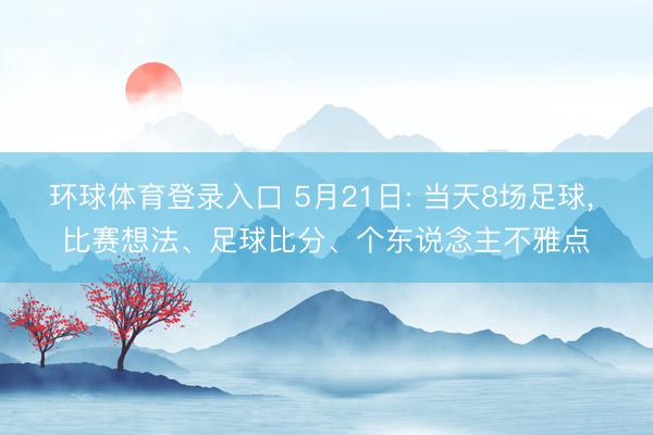 环球体育登录入口 5月21日: 当天8场足球， 比赛想法、足球比分、个东说念主不雅点